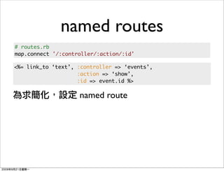 named routes
# routes.rb
map.connect '/:controller/:action/:id'

<%= link_to ‘text’, :controller => ‘events’,
                    :action => ‘show’,
                    :id => event.id %>

                    named route
 