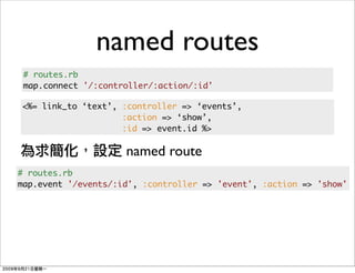 named routes
 # routes.rb
 map.connect '/:controller/:action/:id'

<%= link_to ‘text’, :controller => ‘events’,
                    :action => ‘show’,
                    :id => event.id %>

                     named route
# routes.rb
map.event '/events/:id', :controller => 'event', :action => 'show'
 