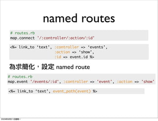 named routes
 # routes.rb
 map.connect '/:controller/:action/:id'

<%= link_to ‘text’, :controller => ‘events’,
                    :action => ‘show’,
                    :id => event.id %>

                     named route
# routes.rb
map.event '/events/:id', :controller => 'event', :action => 'show'

<%= link_to ‘text’, event_path(event) %>
 