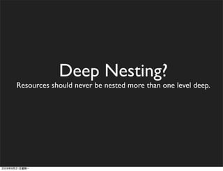 Deep Nesting?
Resources should never be nested more than one level deep.
 