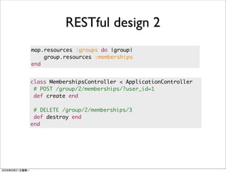 RESTful design 2
map.resources :groups do |group|
    group.resources :memberships
end


class MembershipsController < ApplicationController
 # POST /group/2/memberships/?user_id=1
 def create end

 # DELETE /group/2/memberships/3
 def destroy end
end
 