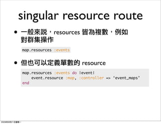 singular resource route
•                resources

    map.resources :events



•                             resource
    map.resources :events do |event|
        event.resource :map, :controller => ‘event_maps’
    end
 