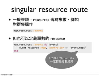 singular resource route
•                resources

    map.resources :events



•                             resource
    map.resources :events do |event|
        event.resource :map, :controller => ‘event_maps’
    end


                             RESTful   controller
 