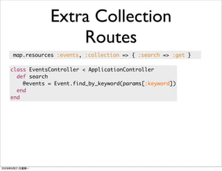 Extra Collection
                Routes
map.resources :events, :collection => { :search => :get }

class EventsController < ApplicationController
  def search
    @events = Event.find_by_keyword(params[:keyword])
  end
end
 