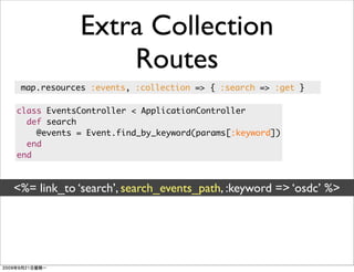 Extra Collection
                Routes
 map.resources :events, :collection => { :search => :get }

class EventsController < ApplicationController
  def search
    @events = Event.find_by_keyword(params[:keyword])
  end
end



<%= link_to ‘search’, search_events_path, :keyword => ‘osdc’ %>
 