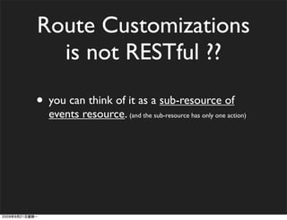 Route Customizations
  is not RESTful ??

• you can think of it as a sub-resource of
  events resource. (and the sub-resource has only one action)
 