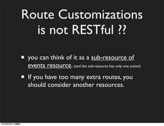 Route Customizations
  is not RESTful ??

• you can think of it as a sub-resource of
  events resource. (and the sub-resource has only one action)
• If you have too many extra routes, you
  should consider another resources.
 