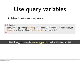 Use query variables
  • Need not new resource
def index
  sort_by = (params[:order] == ‘name’) ? ‘name’ : ‘created_at’
  @events = Event.find(:all, :order => sort_by)
end




   <%= link_to ‘search’, events_path, :order => ‘name’ %>
 