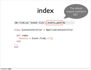 index                       The default
                                           request method is
                                                 GET


<%= link_to ‘event list’, events_path %>


class EventsController < ApplicationController

  def index
    @events = Event.find(:all)
  end
...
end
 