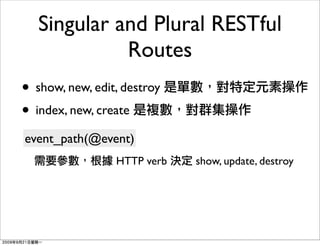 Singular and Plural RESTful
             Routes
• show, new, edit, destroy
• index, new, create
event_path(@event)
                 HTTP verb   show, update, destroy
 