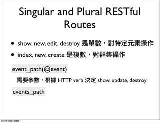 Singular and Plural RESTful
             Routes
• show, new, edit, destroy
• index, new, create
event_path(@event)
                 HTTP verb   show, update, destroy

events_path
 