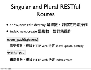 Singular and Plural RESTful
             Routes
• show, new, edit, destroy
• index, new, create
event_path(@event)
                 HTTP verb   show, update, destroy

events_path
                 HTTP verb   index, create
 