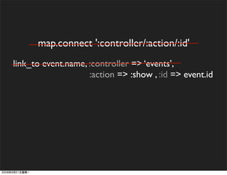 map.connect ':controller/:action/:id'
link_to event.name, :controller => ‘events’,
                    :action => :show , :id => event.id
 