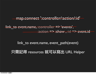map.connect ':controller/:action/:id'
link_to event.name, :controller => ‘events’,
                    :action => :show , :id => event.id

       link_to event.name, event_path(event)

              resources               URL Helper
 
