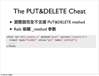 The PUT&DELETE Cheat
  •                          PUT&DELETE method
  • Rails         _method
<form id="edit_events_1" method="post" action="/events/1">
  <input type="hidden" value="put" name="_method"/>
  ....
</form>
 