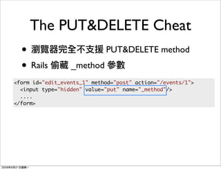 The PUT&DELETE Cheat
  •                          PUT&DELETE method
  • Rails         _method
<form id="edit_events_1" method="post" action="/events/1">
  <input type="hidden" value="put" name="_method"/>
  ....
</form>
 
