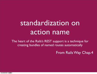 standardization on
         action name
The heart of the Rails’s REST support is a technique for
    creating bundles of named routes automatically

                                From Rails Way Chap.4
 