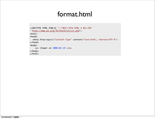 format.html
<!DOCTYPE HTML PUBLIC "-//W3C//DTD HTML 4.01//EN"
 "http://www.w3.org/TR/html4/strict.dtd">
<html>
<head>
  <meta http-equiv="Content-Type" content="text/html; charset=UTF-8">
</head>
<body>
    <p> ihower at 2008-01-19 </p>
</body>
</html>
 