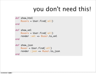 you don't need this!
def show_html
    @users = User.find(:all)
end

def show_xml
    @users = User.find(:all)
    render :xml => @user.to_xml
end

def show_json
    @user = User.find(:all)
    render :json => @user.to_json
end
 