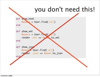 you don't need this!
def show_html
    @users = User.find(:all)
end

def show_xml
    @users = User.find(:all)
    render :xml => @user.to_xml
end

def show_json
    @user = User.find(:all)
    render :json => @user.to_json
end
 