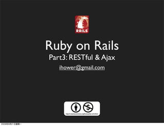 Ruby on Rails
Part3: RESTful & Ajax
   ihower@gmail.com




     http://creativecommons.org/licenses/by-nc/2.5/tw/
 