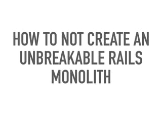 HOW TO NOT CREATE AN
UNBREAKABLE RAILS
MONOLITH
 