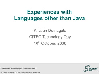 Experiences with
                Languages other than Java

                                         Kristian Domagala
                                    CITEC Technology Day
                                         10th October, 2008




Experiences with languages other than Java 1

© Workingmouse Pty Ltd 2008. All rights reserved
 