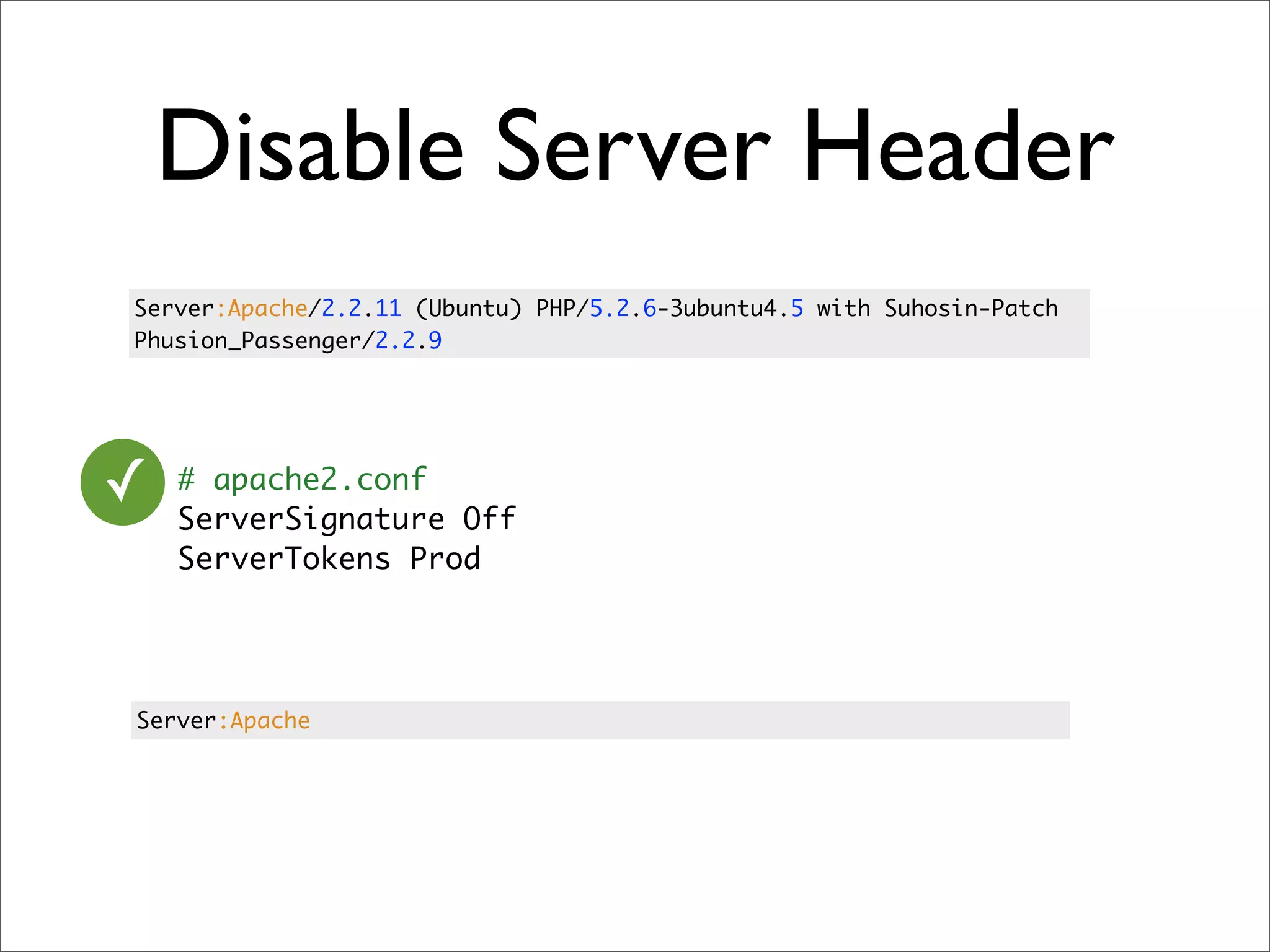 Disable Server Header
Server:Apache/2.2.11 (Ubuntu) PHP/5.2.6-3ubuntu4.5 with Suhosin-Patch
Phusion_Passenger/2.2.9




✓   # apache2.conf
    ServerSignature Off
    ServerTokens Prod




Server:Apache
 
