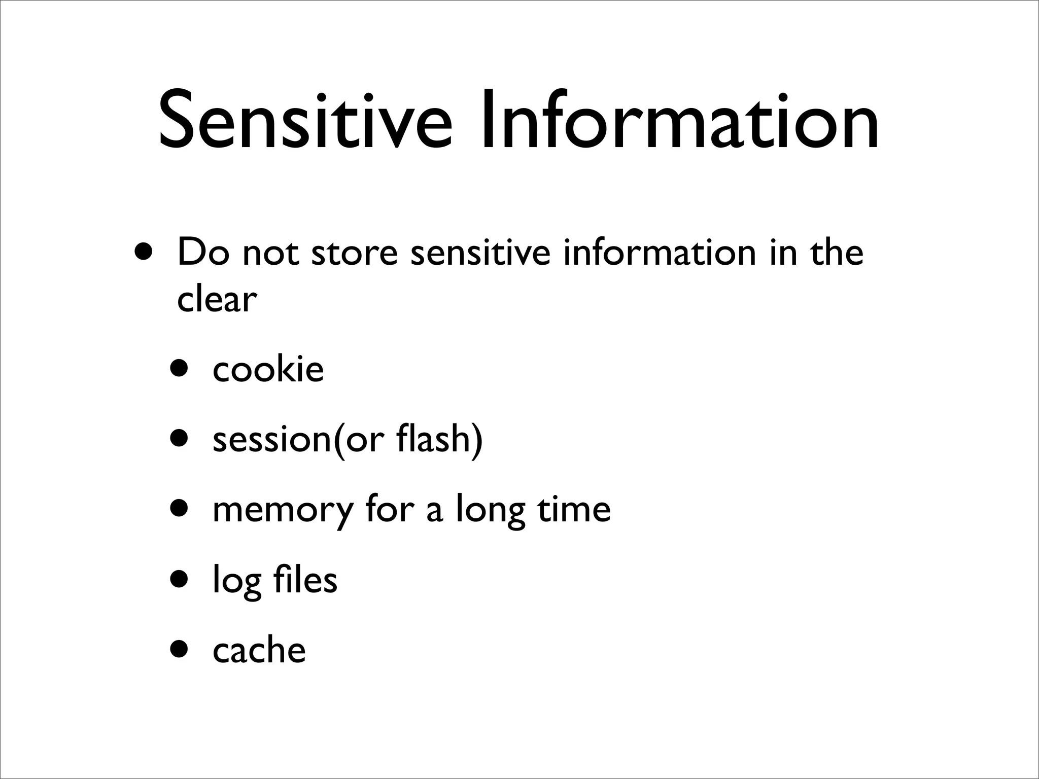 Sensitive Information
• Do not store sensitive information in the
  clear
  • cookie
  • session(or ﬂash)
  • memory for a long time
  • log ﬁles
  • cache
 