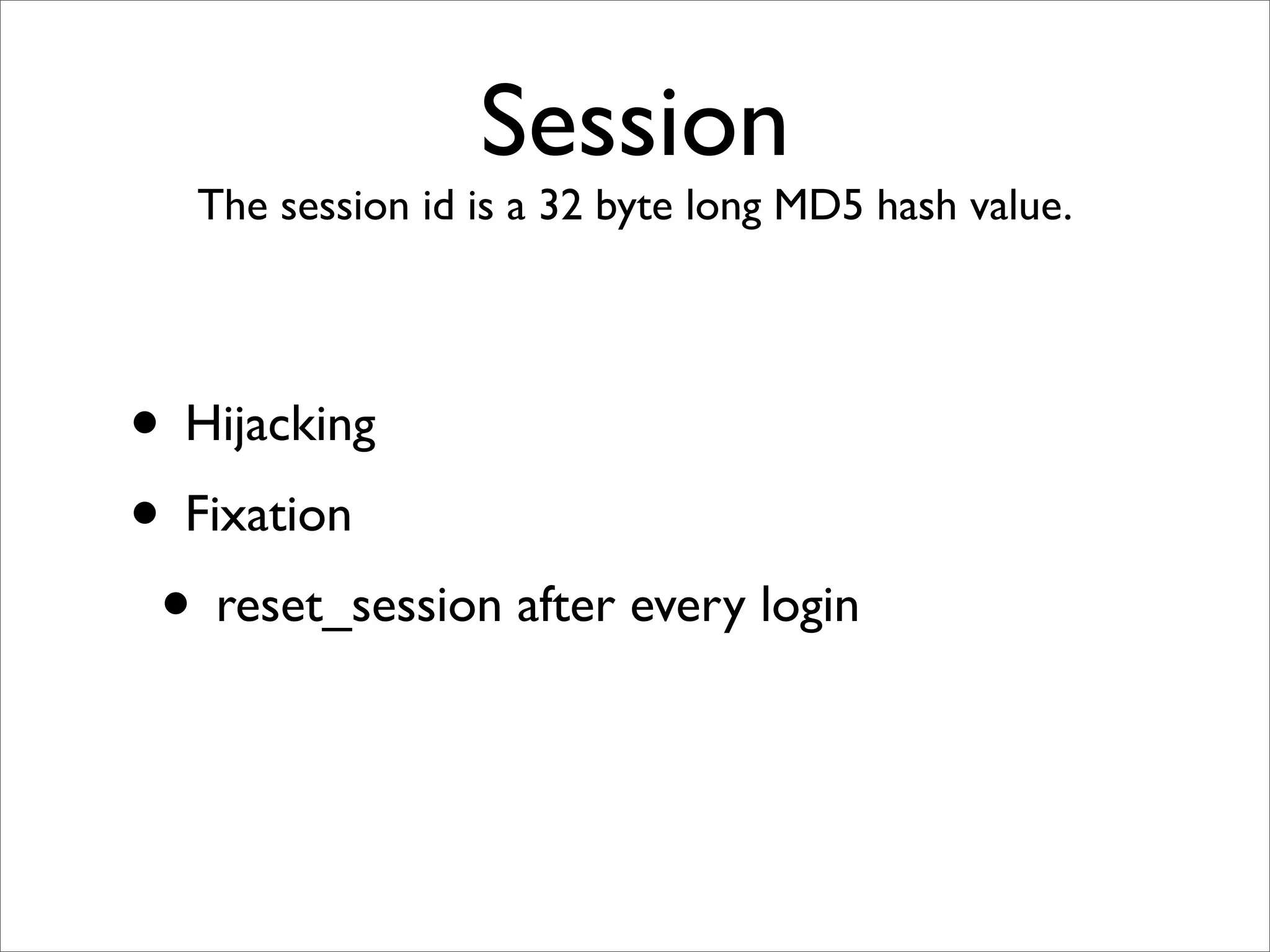 Session
   The session id is a 32 byte long MD5 hash value.




• Hijacking
• Fixation
 • reset_session after every login
 