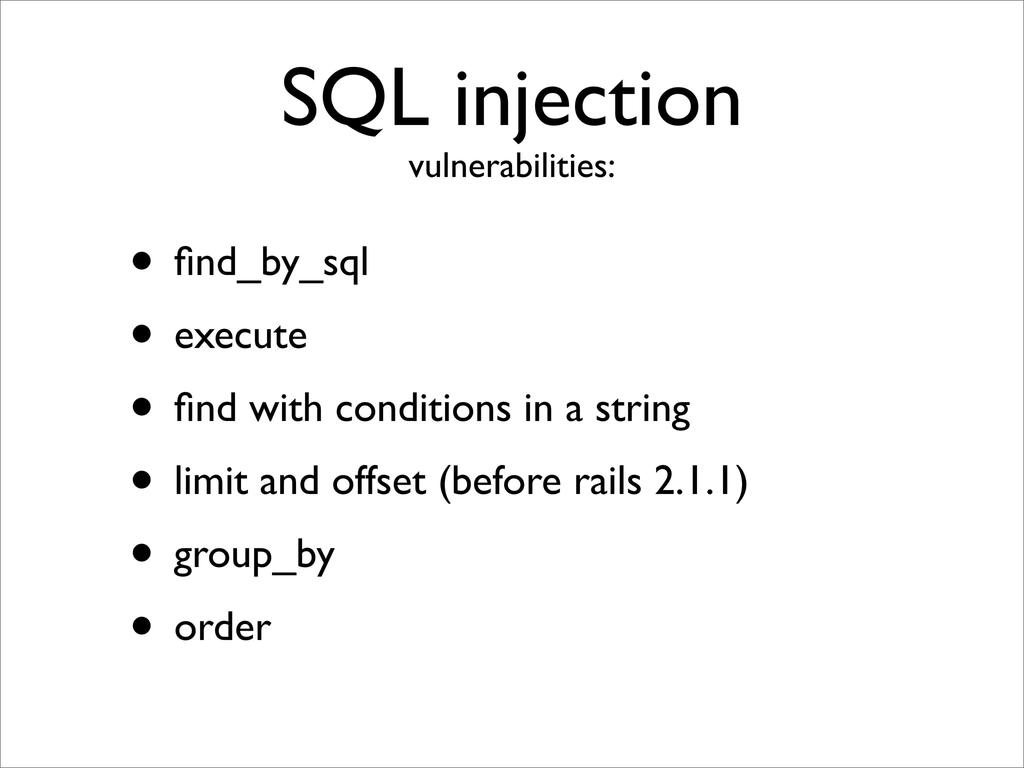 SQL injection
                 vulnerabilities:


• ﬁnd_by_sql
• execute
• ﬁnd with conditions in a string
• limit and offset (before rails 2.1.1)
• group_by
• order
 