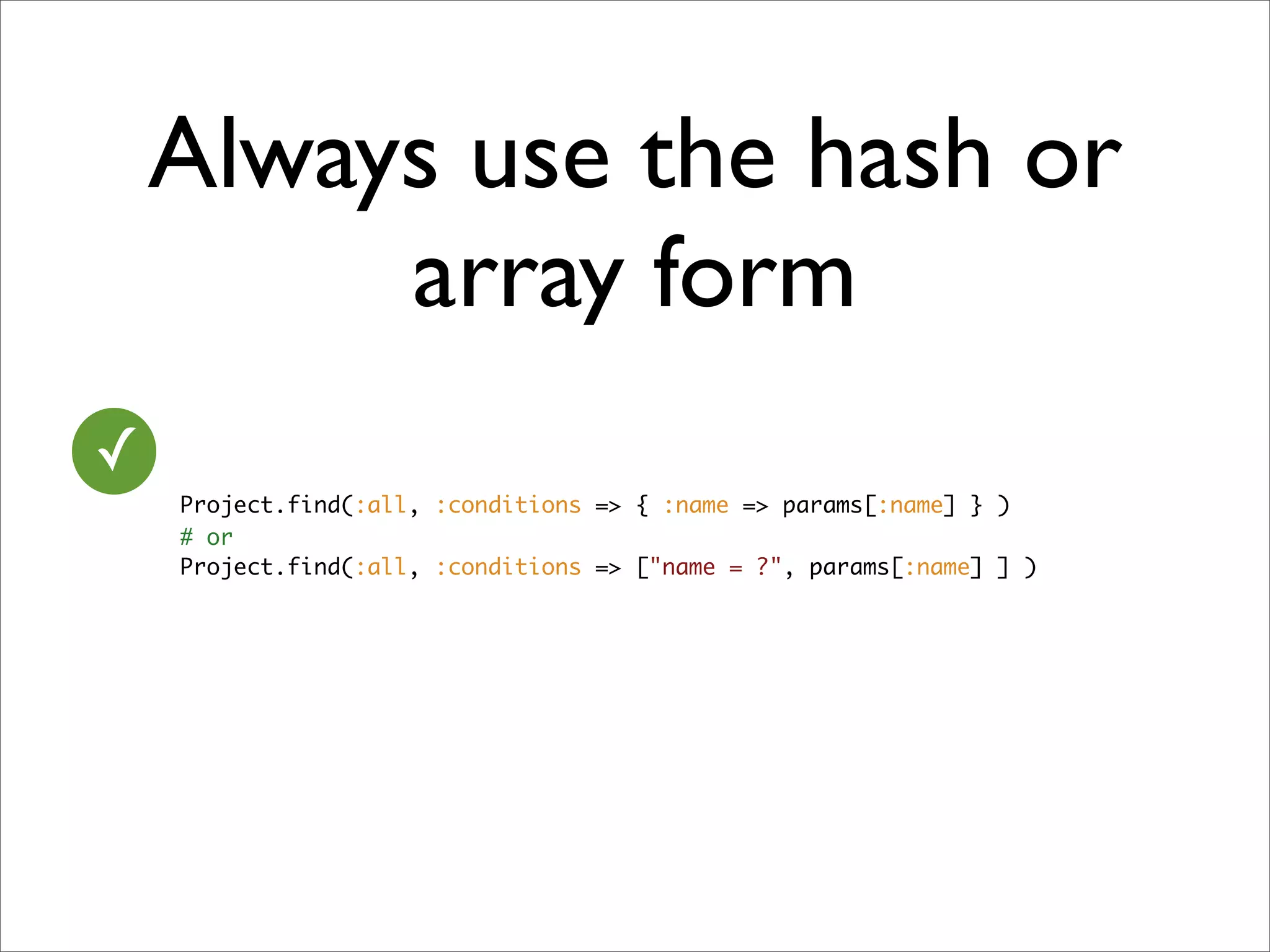 Always use the hash or
         array form
✓
    Project.find(:all, :conditions => { :name => params[:name] } )
    # or
    Project.find(:all, :conditions => ["name = ?", params[:name] ] )
 