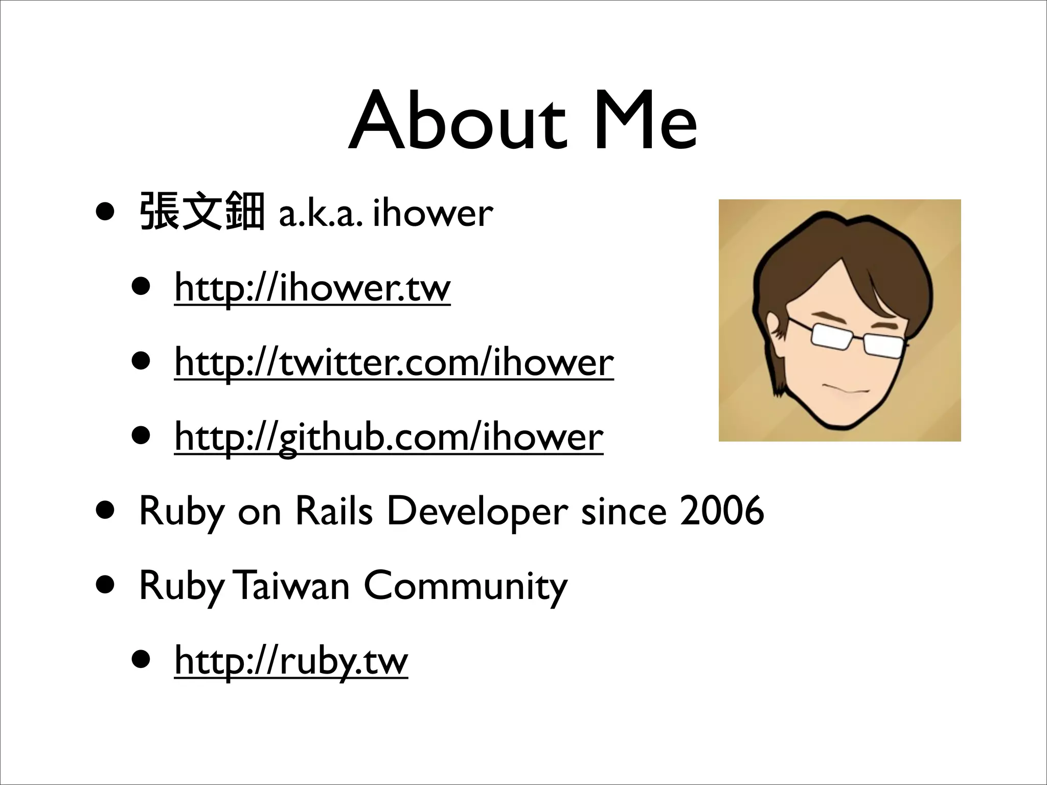 About Me
•           a.k.a. ihower
    • http://ihower.tw
    • http://twitter.com/ihower
    • http://github.com/ihower
• Ruby on Rails Developer since 2006
• Ruby Taiwan Community
 • http://ruby.tw
 