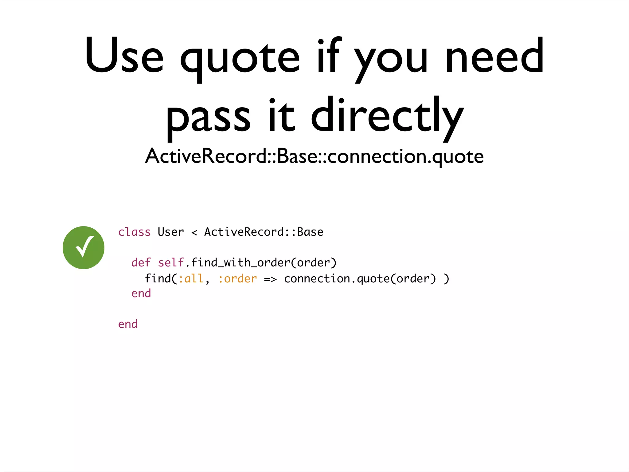 Use quote if you need
   pass it directly
          ActiveRecord::Base::connection.quote


    class User < ActiveRecord::Base
✓     def self.find_with_order(order)
        find(:all, :order => connection.quote(order) )
      end

    end
 