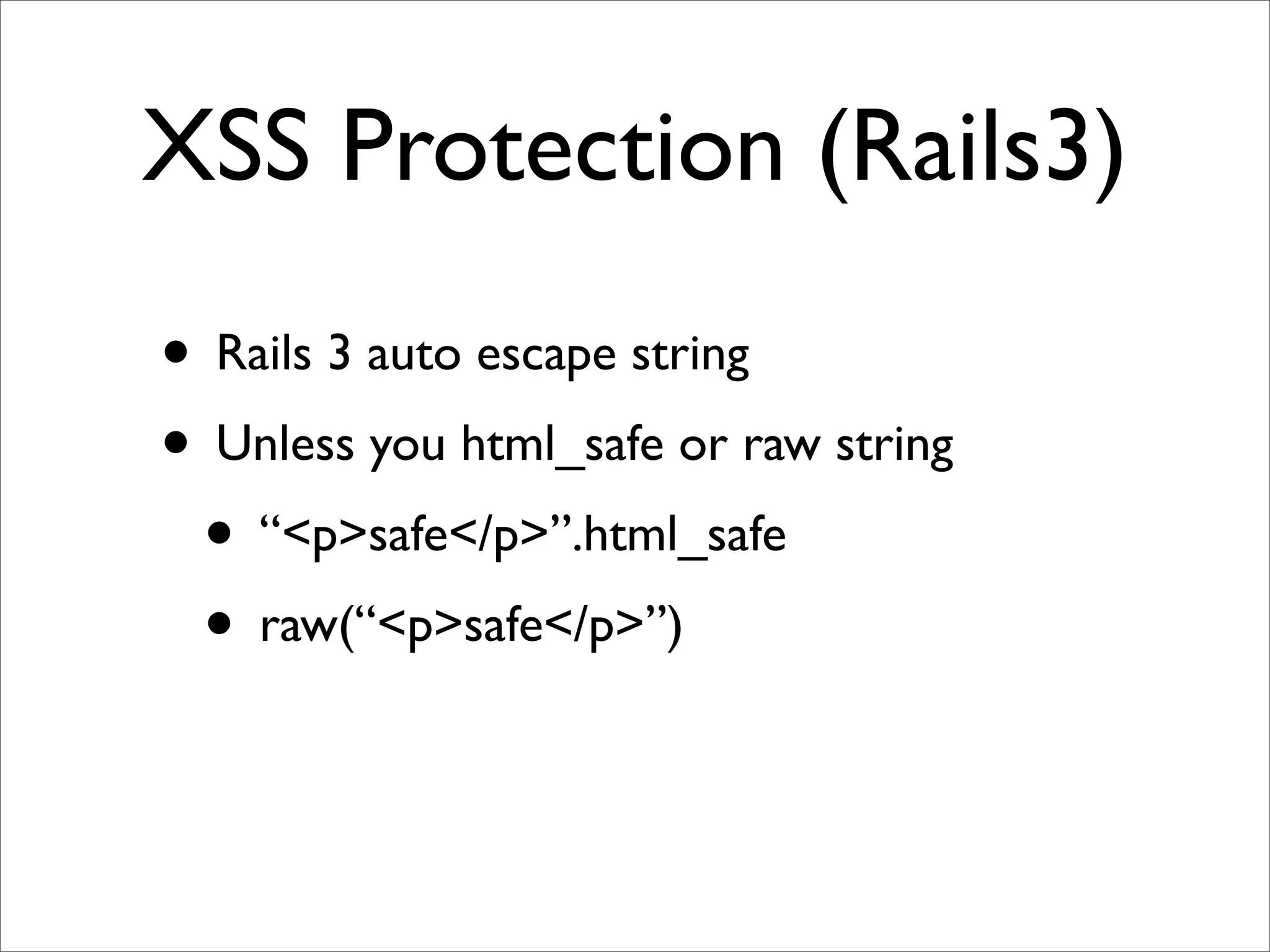 XSS Protection (Rails3)
• Rails 3 auto escape string
• Unless you html_safe or raw string
 • “<p>safe</p>”.html_safe
 • raw(“<p>safe</p>”)
 