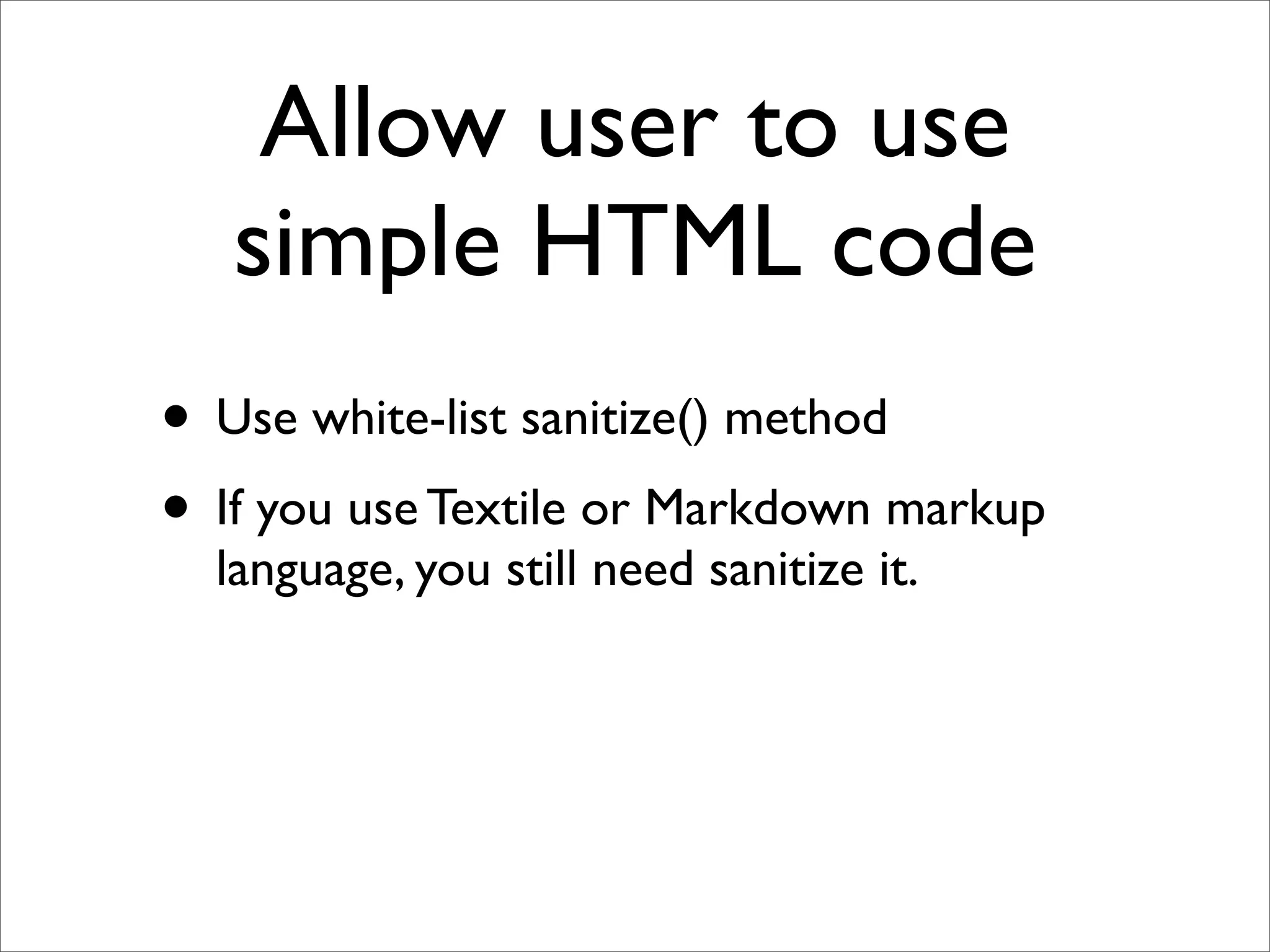 Allow user to use
   simple HTML code
• Use white-list sanitize() method
• If you use Textile or Markdown markup
  language, you still need sanitize it.
 
