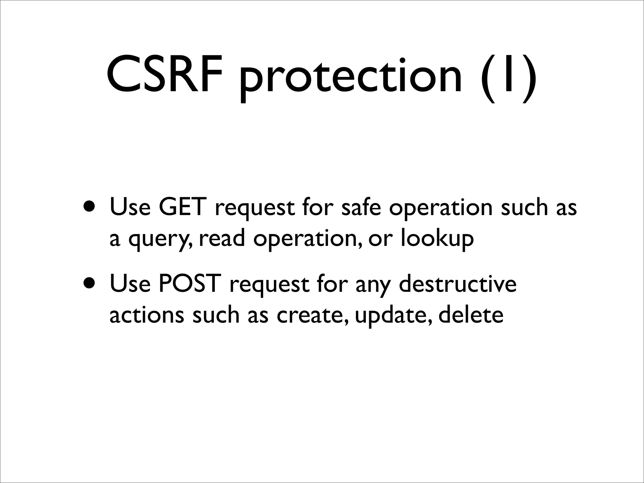 CSRF protection (1)

• Use GET request for safe operation such as
  a query, read operation, or lookup
• Use POST request for any destructive
  actions such as create, update, delete
 
