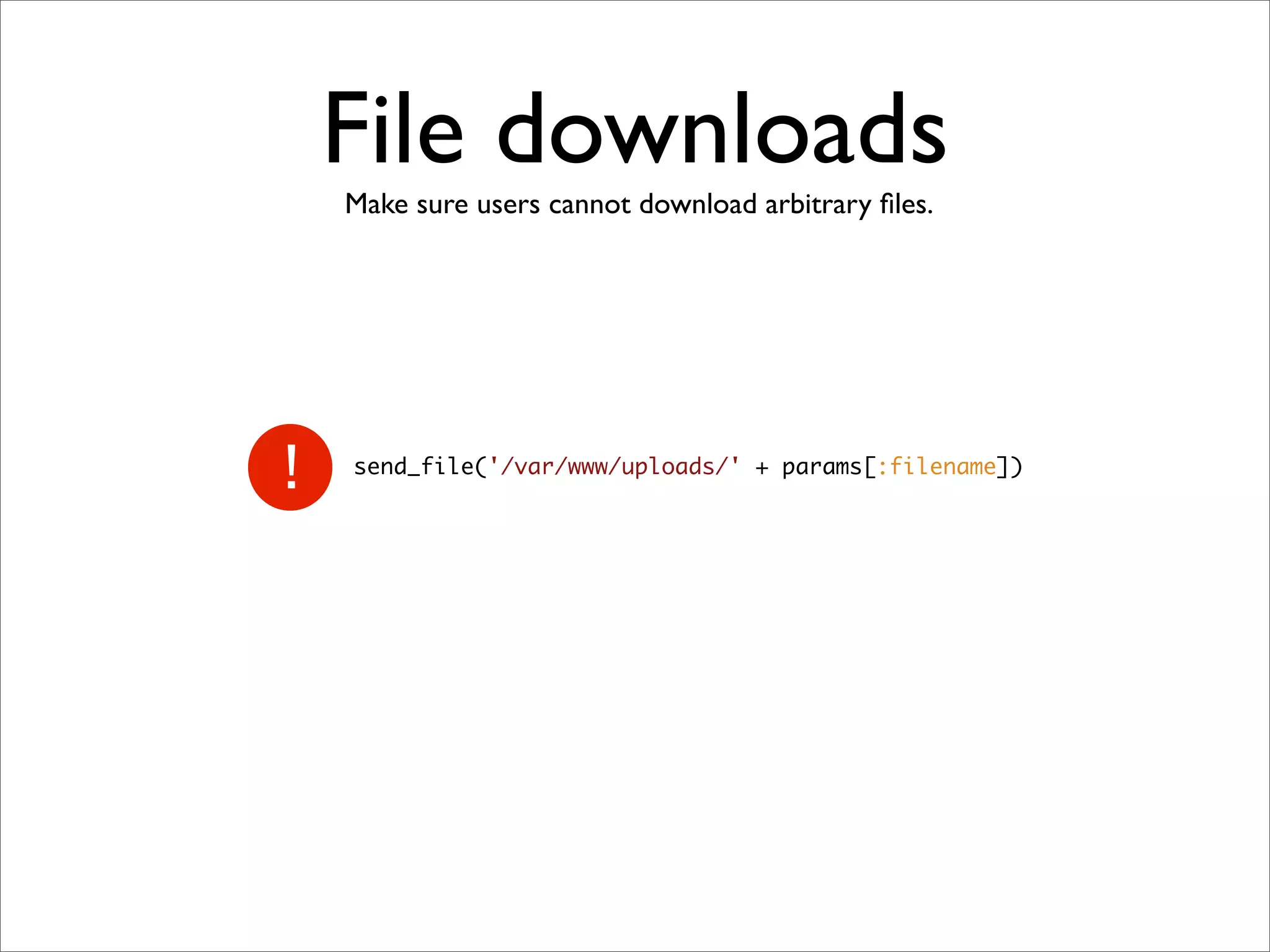 File downloads
Make sure users cannot download arbitrary ﬁles.




send_file('/var/www/uploads/' + params[:filename])
 