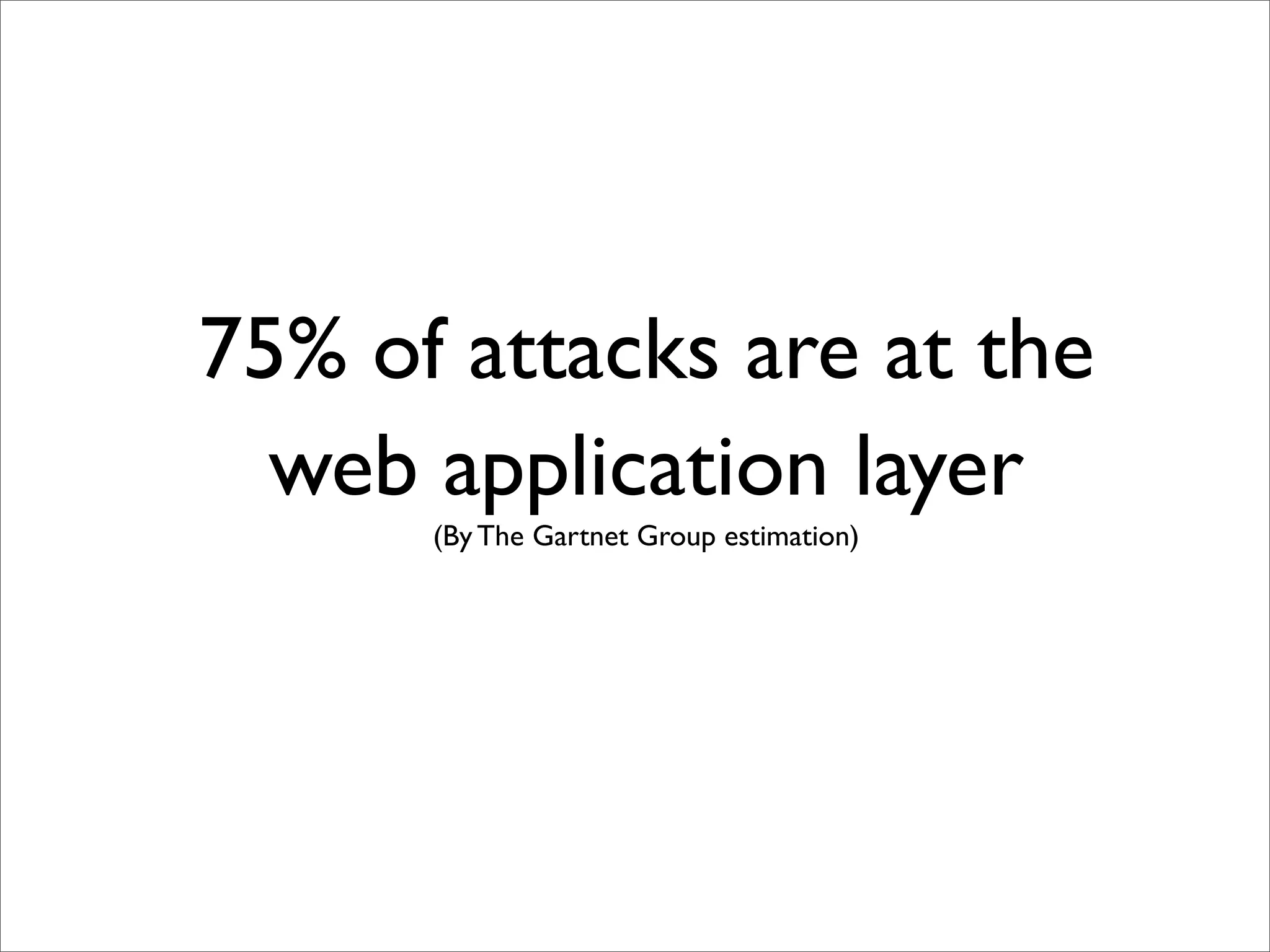 75% of attacks are at the
  web application layer
      (By The Gartnet Group estimation)
 
