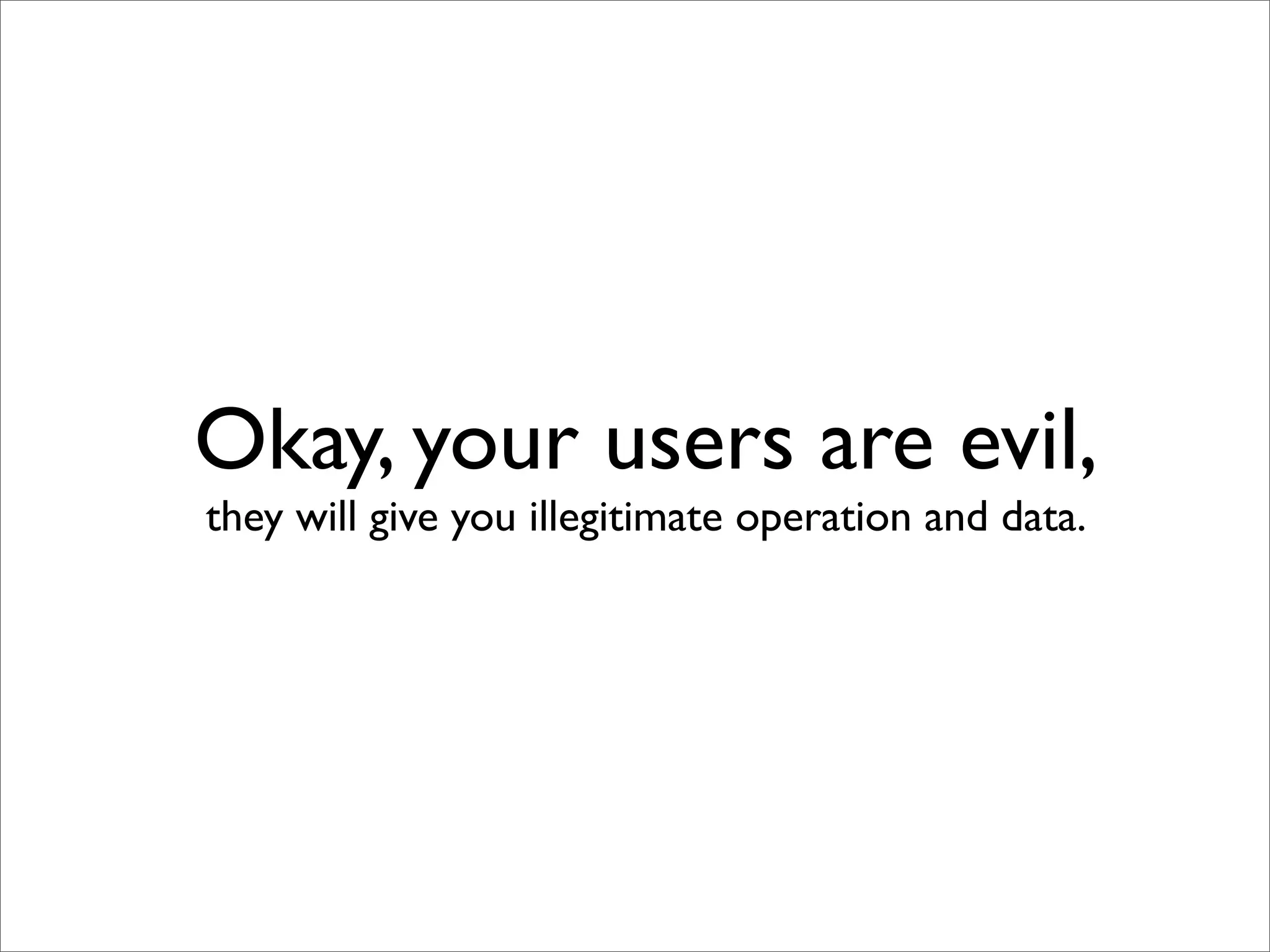 Okay, your users are evil,
they will give you illegitimate operation and data.
 