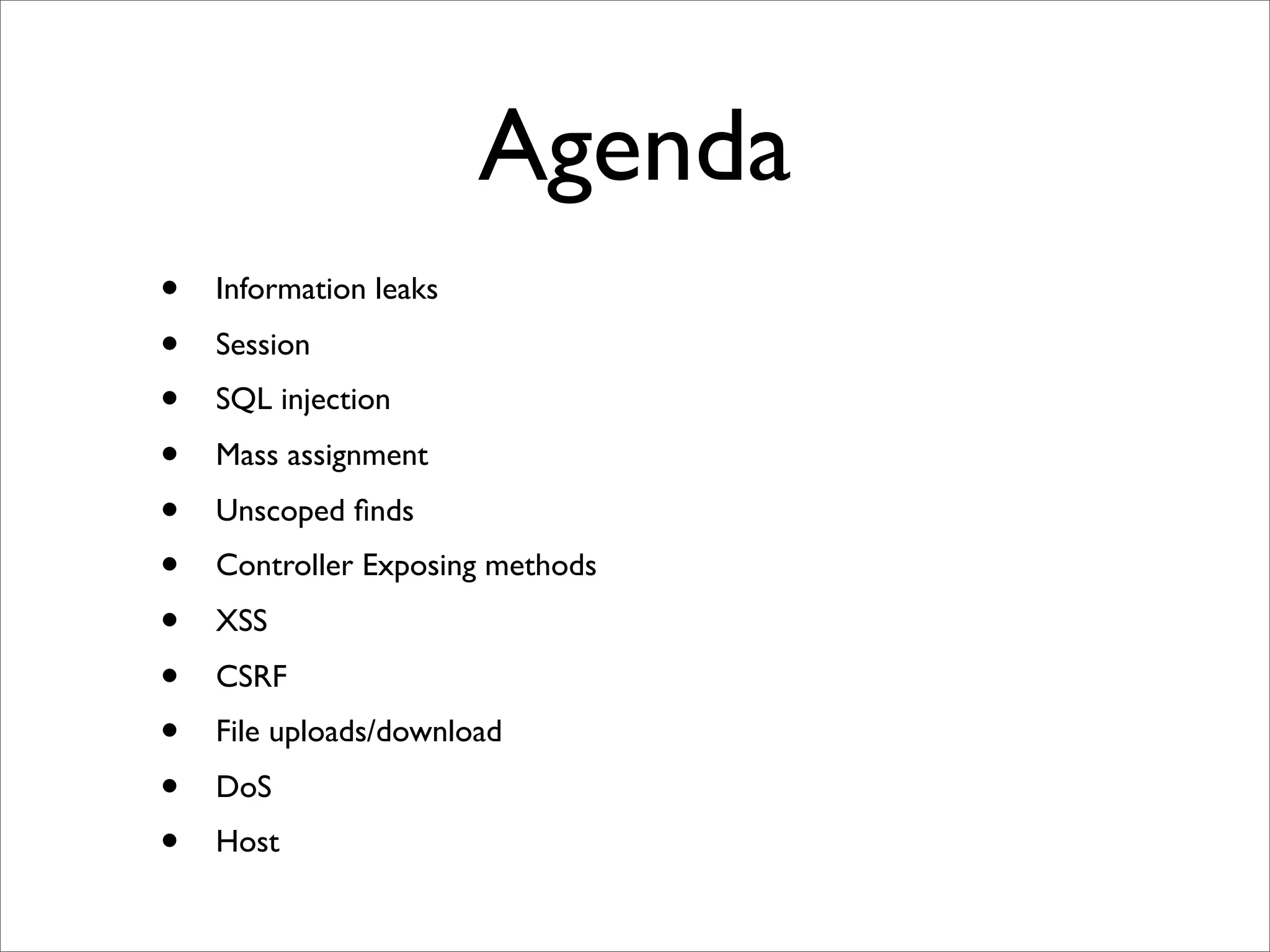 Agenda
•   Information leaks
•   Session
•   SQL injection
•   Mass assignment
•   Unscoped ﬁnds
•   Controller Exposing methods
•   XSS
•   CSRF
•   File uploads/download
•   DoS
•   Host
 