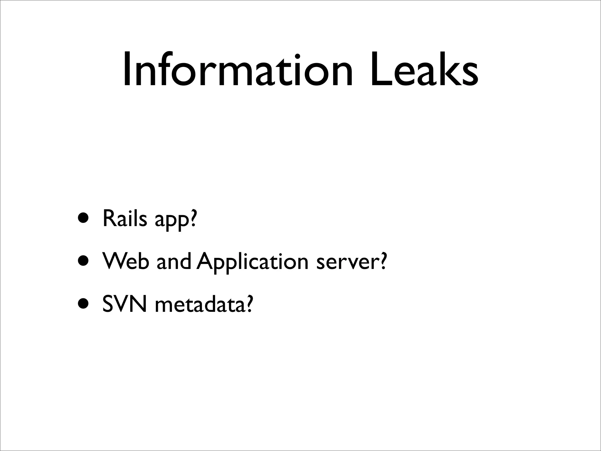 Information Leaks

• Rails app?
• Web and Application server?
• SVN metadata?
 