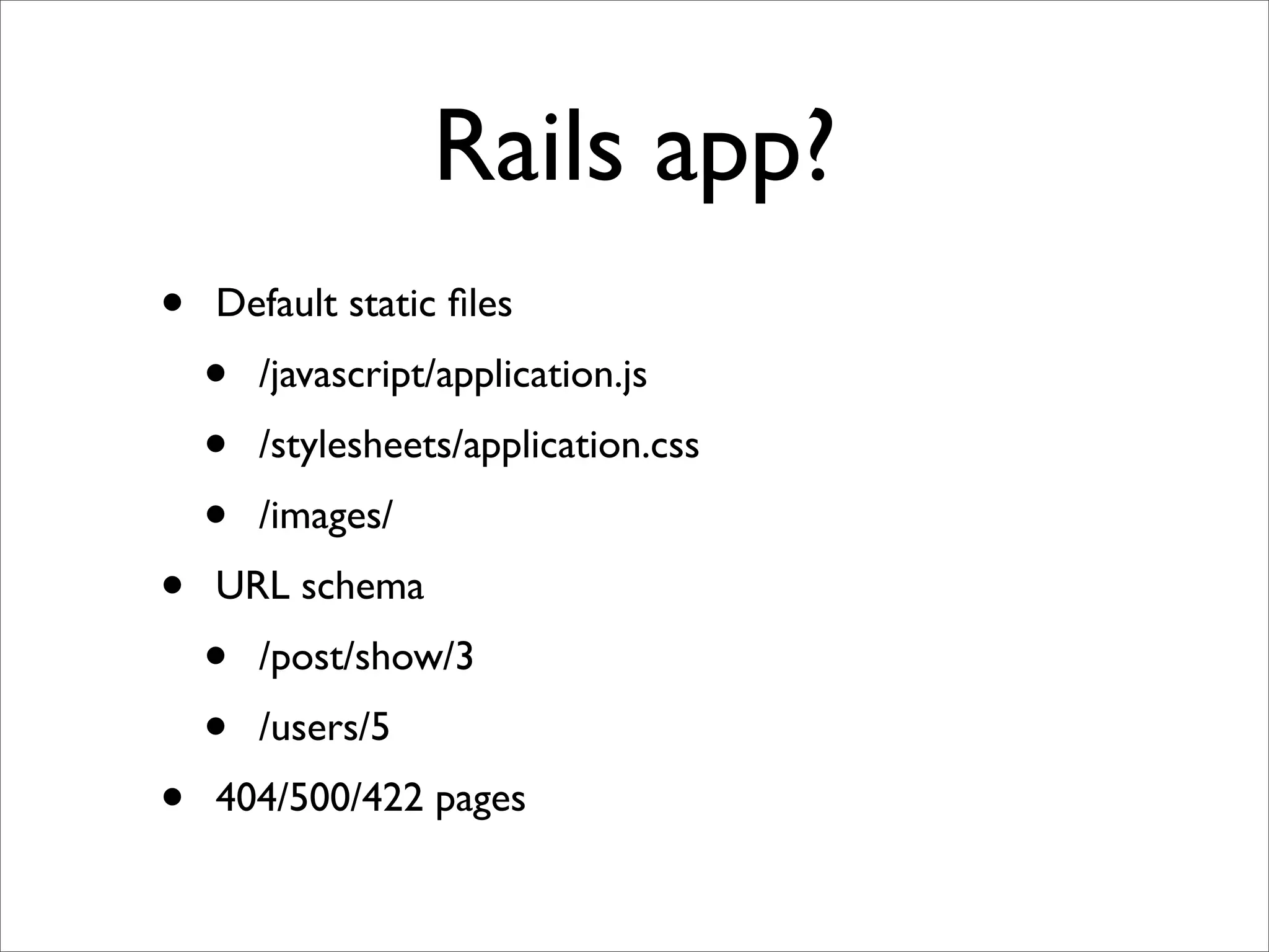 Rails app?
•   Default static ﬁles
    •   /javascript/application.js
    •   /stylesheets/application.css
    •   /images/
•   URL schema
    •   /post/show/3
    •   /users/5
•   404/500/422 pages
 