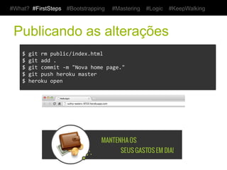 #What? #FirstSteps         #Bootstrapping           #Mastering   #Logic   #KeepWalking



 Publicando as alterações
    $	
  git	
  rm	
  public/index.html	
  
    $	
  git	
  add	
  .	
  
    $	
  git	
  commit	
  -­‐m	
  "Nova	
  home	
  page."	
  
    $	
  git	
  push	
  heroku	
  master	
  
    $	
  heroku	
  open	
  
 