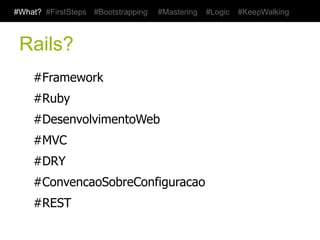 #What? #FirstSteps   #Bootstrapping   #Mastering   #Logic   #KeepWalking



 Rails?
     #Framework
     #Ruby
     #DesenvolvimentoWeb
     #MVC
     #DRY
     #ConvencaoSobreConfiguracao
     #REST
 
