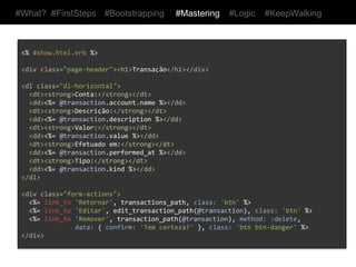 #What? #FirstSteps         #Bootstrapping        #Mastering       #Logic   #KeepWalking




 <%	
  #new.html.erb	
  %>	
  
 	
  
 <div	
  class="page-­‐header"><h1>Nova	
  transação</h1></div>	
  
 <%=	
  render	
  'form'	
  %>	
  




 <%	
  #edit.html.erb	
  %>	
  
 	
  
 <div	
  class="page-­‐header"><h1>Editar	
  transação</h1></div>	
  
 <%=	
  render	
  'form'	
  %>	
  
 