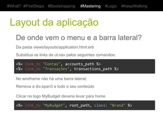 #What? #FirstSteps       #Bootstrapping        #Mastering      #Logic     #KeepWalking



 Publique as alterações
    Navegue localmente e verifique se tudo está certo

    E execute o velho código para publicar
    $	
  git	
  add	
  .	
  
    $	
  git	
  commit	
  -­‐m	
  "Pagina	
  de	
  gerenciamento	
  de	
  transacoes."	
  
    $	
  git	
  push	
  heroku	
  master	
  
    $	
  heroku	
  run	
  rake	
  db:migrate	
  
    $	
  heroku	
  open	
  
 