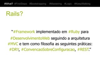 #What? #FirstSteps   #Bootstrapping   #Mastering   #Logic   #KeepWalking



 Rails?

      “#Framework implementado em #Ruby para
   #DesenvolvimentoWeb seguindo a arquitetura
  #MVC e tem como filosofia as seguintes práticas:
   #DRY, #ConvencaoSobreConfiguracao, #REST.”
 