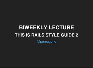 BIWEEKLY LECTURE
THIS IS RAILS STYLE GUIDE 2
@pureugong
 