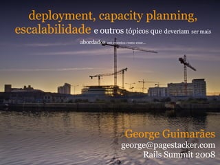 deployment, capacity planning, escalabilidade  e outros  tópicos que   deveriam   ser mais abordados   em eventos como esse... George Guimarães [email_address] Rails Summit 2008 